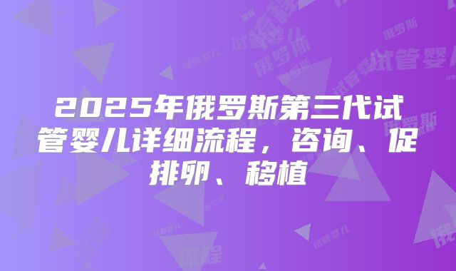 2025年俄罗斯第三代试管婴儿详细流程，咨询、促排卵、移植