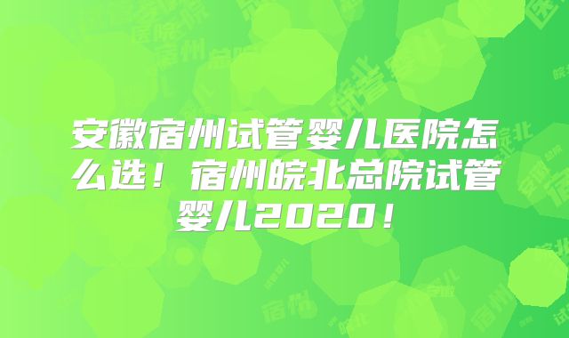 安徽宿州试管婴儿医院怎么选！宿州皖北总院试管婴儿2020！