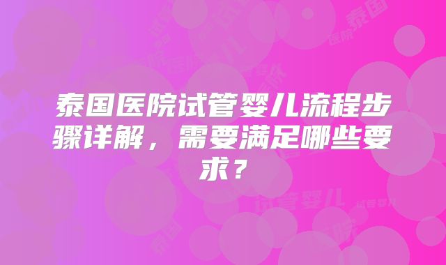 泰国医院试管婴儿流程步骤详解，需要满足哪些要求？