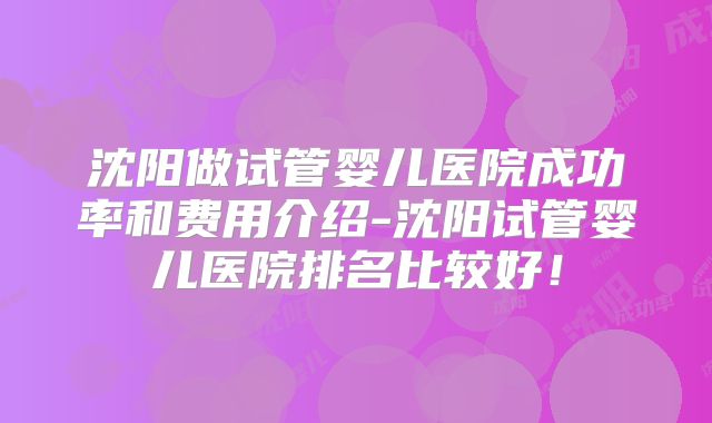 沈阳做试管婴儿医院成功率和费用介绍-沈阳试管婴儿医院排名比较好！