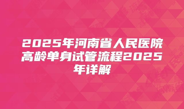 2025年河南省人民医院高龄单身试管流程2025年详解