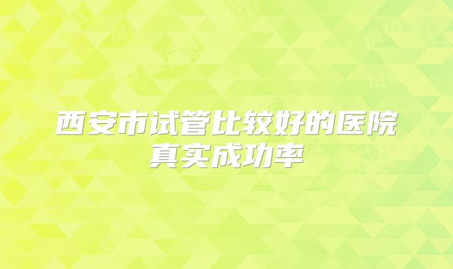 西安市试管比较好的医院真实成功率