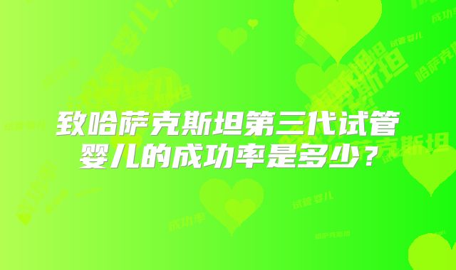 致哈萨克斯坦第三代试管婴儿的成功率是多少?
