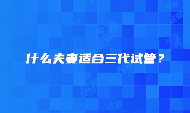 什么夫妻适合三代试管?