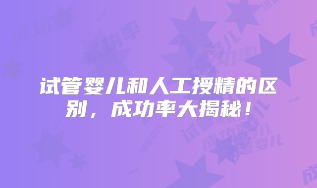 试管婴儿和人工授精的区别，成功率大揭秘！