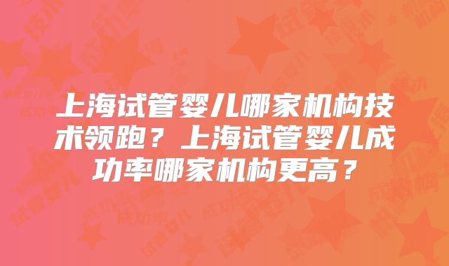 上海试管婴儿哪家机构技术领跑？上海试管婴儿成功率哪家机构更高？