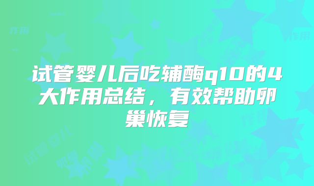 试管婴儿后吃辅酶q10的4大作用总结,有效帮助卵巢恢复