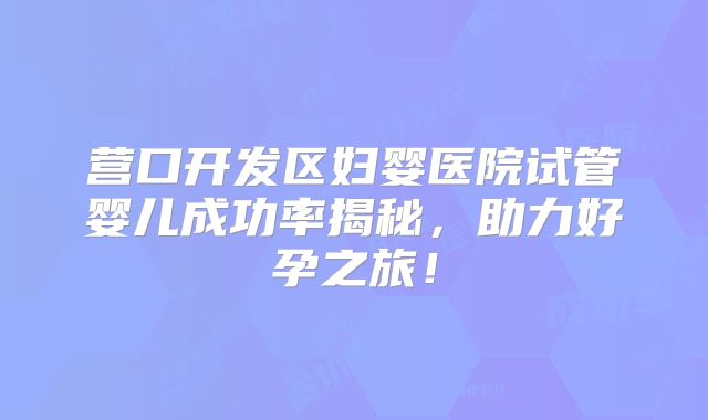 营口开发区妇婴医院试管婴儿成功率揭秘，助力好孕之旅！