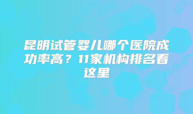 昆明试管婴儿哪个医院成功率高？11家机构排名看这里