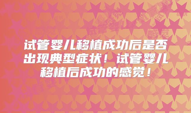 试管婴儿移植成功后是否出现典型症状！试管婴儿移植后成功的感觉！