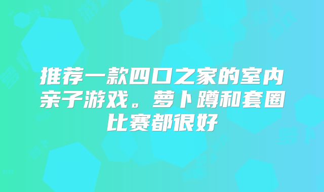 推荐一款四口之家的室内亲子游戏。萝卜蹲和套圈比赛都很好