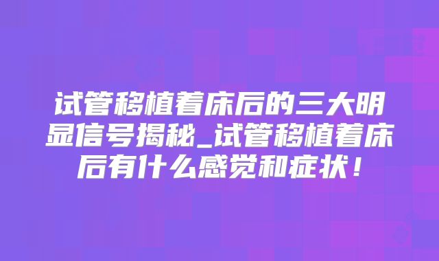 试管移植着床后的三大明显信号揭秘_试管移植着床后有什么感觉和症状！
