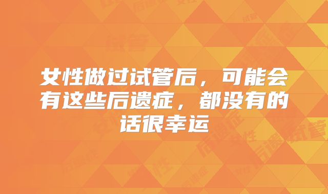 女性做过试管后，可能会有这些后遗症，都没有的话很幸运