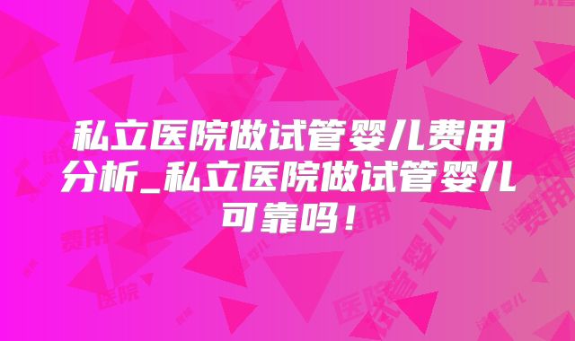 私立医院做试管婴儿费用分析_私立医院做试管婴儿可靠吗!