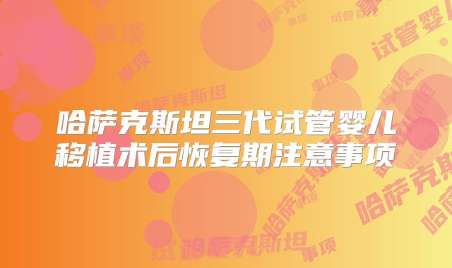 哈萨克斯坦三代试管婴儿移植术后恢复期注意事项