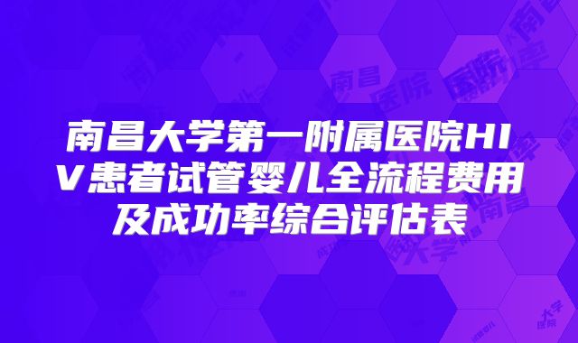 南昌大学第一附属医院HIV患者试管婴儿全流程费用及成功率综合评估表