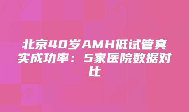 北京40岁AMH低试管真实成功率：5家医院数据对比