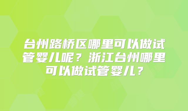 台州路桥区哪里可以做试管婴儿呢?浙江台州哪里可以做试管婴儿?