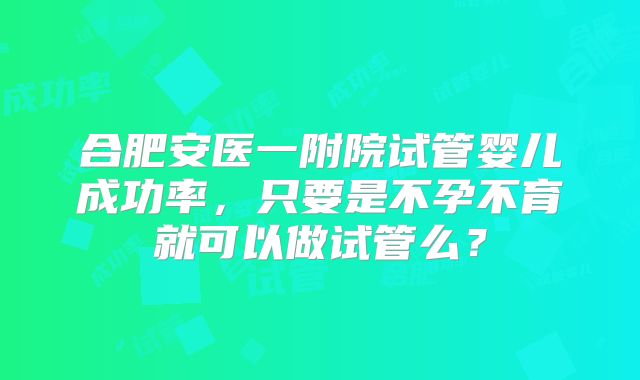 合肥安医一附院试管婴儿成功率，只要是不孕不育就可以做试管么？