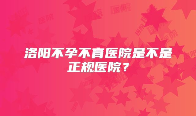 洛阳不孕不育医院是不是正规医院?