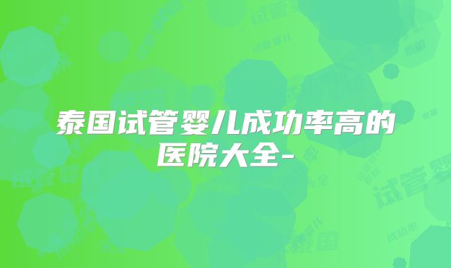 泰国试管婴儿成功率高的医院大全-