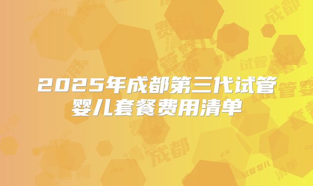 2025年成都第三代试管婴儿套餐费用清单