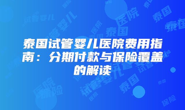 泰国试管婴儿医院费用指南：分期付款与保险覆盖的解读