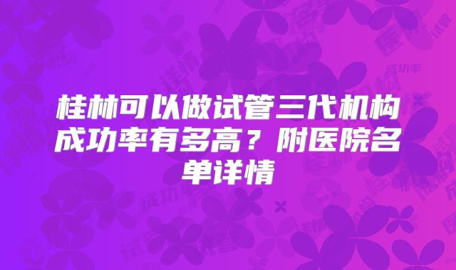 桂林可以做试管三代机构成功率有多高?附医院名单详情