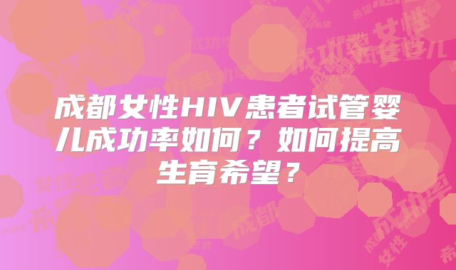 成都女性HIV患者试管婴儿成功率如何？如何提高生育希望？