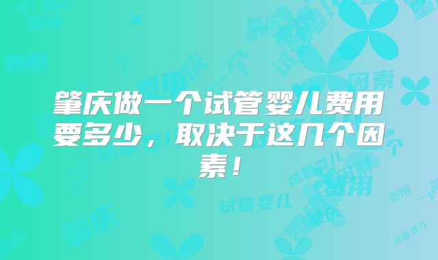 肇庆做一个试管婴儿费用要多少,取决于这几个因素!