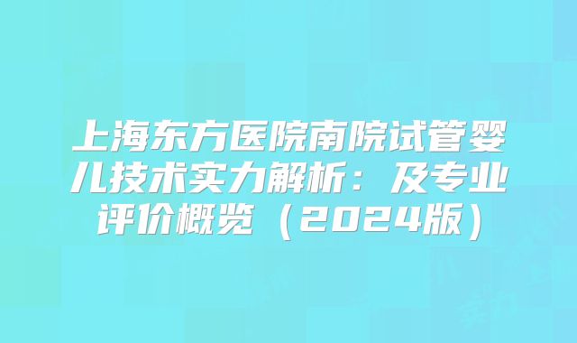 上海东方医院南院试管婴儿技术实力解析：及专业评价概览（2024版）
