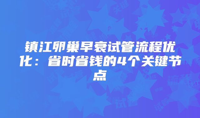 镇江卵巢早衰试管流程优化：省时省钱的4个关键节点