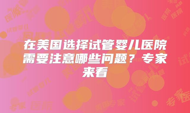 在美国选择试管婴儿医院需要注意哪些问题?专家来看