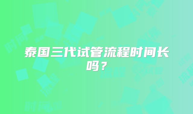 泰国三代试管流程时间长吗?
