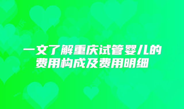 一文了解重庆试管婴儿的费用构成及费用明细