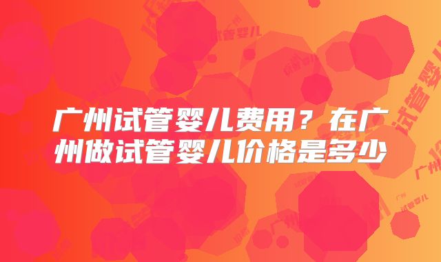 广州试管婴儿费用？在广州做试管婴儿价格是多少