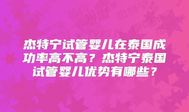 杰特宁试管婴儿在泰国成功率高不高？杰特宁泰国试管婴儿优势有哪些？