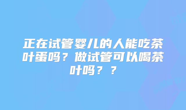 正在试管婴儿的人能吃茶叶蛋吗？做试管可以喝茶叶吗？？
