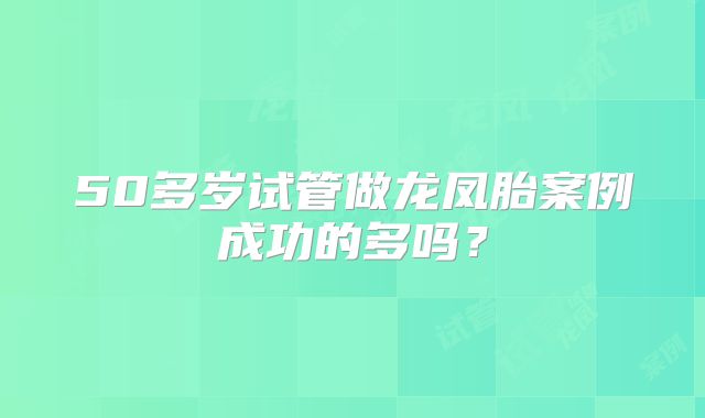50多岁试管做龙凤胎案例成功的多吗？