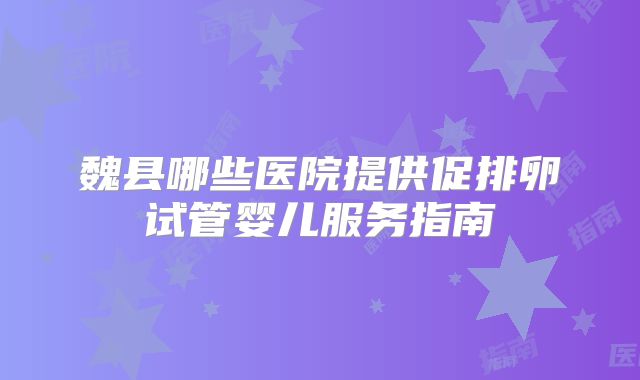 魏县哪些医院提供促排卵试管婴儿服务指南