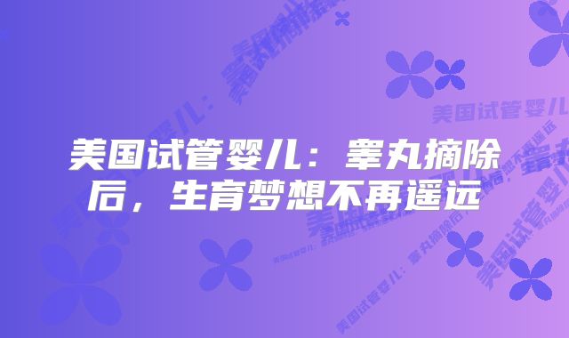 美国试管婴儿:睾丸摘除后,生育梦想不再遥远
