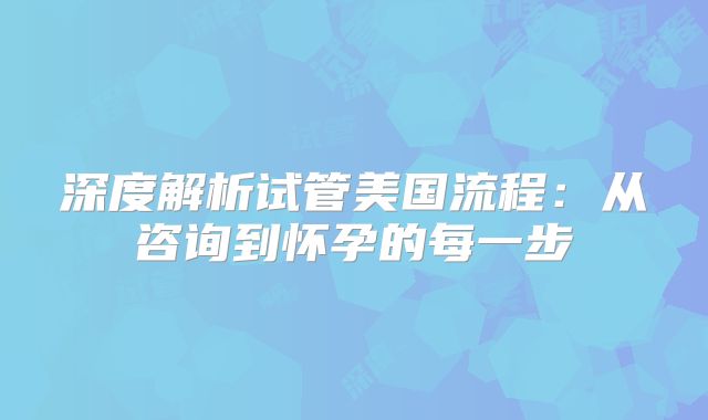 深度解析试管美国流程:从咨询到怀孕的每一步