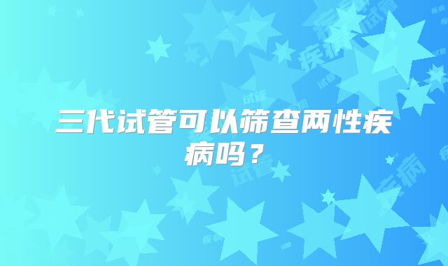 三代试管可以筛查两性疾病吗？