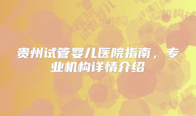 贵州试管婴儿医院指南,专业机构详情介绍