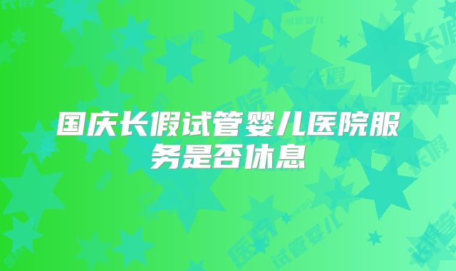 国庆长假试管婴儿医院服务是否休息