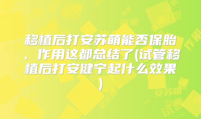移植后打安苏萌能否保胎、作用这都总结了(试管移植后打安健宁起什么效果)
