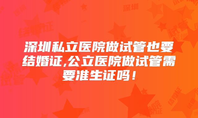 深圳私立医院做试管也要结婚证,公立医院做试管需要准生证吗！