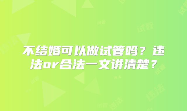 不结婚可以做试管吗？违法or合法一文讲清楚？