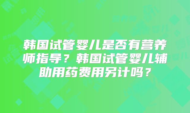 韩国试管婴儿是否有营养师指导？韩国试管婴儿辅助用药费用另计吗？