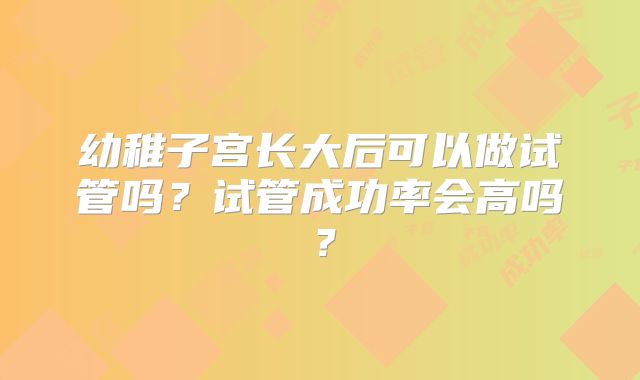 幼稚子宫长大后可以做试管吗？试管成功率会高吗？